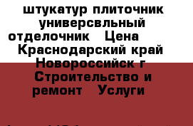 штукатур-плиточник универсвльный отделочник › Цена ­ 800 - Краснодарский край, Новороссийск г. Строительство и ремонт » Услуги   